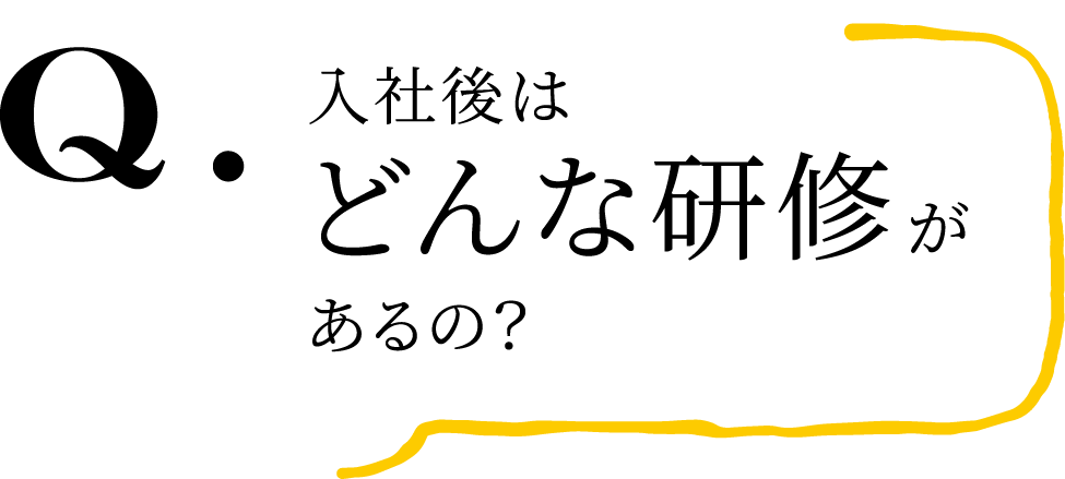 Q.入社後はどんな研修があるの？