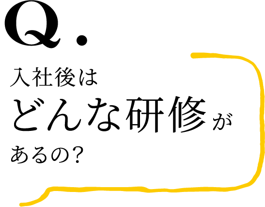 Q.入社後はどんな研修があるの？